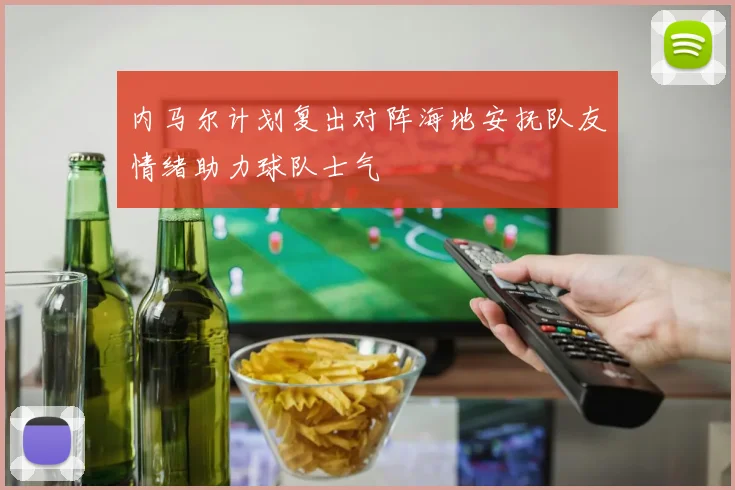 内马尔计划复出对阵海地安抚队友情绪助力球队士气