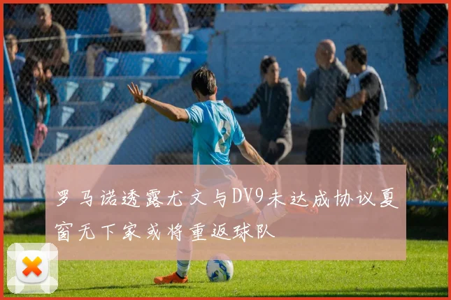 罗马诺透露尤文与DV9未达成协议夏窗无下家或将重返球队