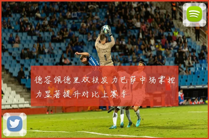 德容佩德里双核发力巴萨中场掌控力显著提升对比上赛季