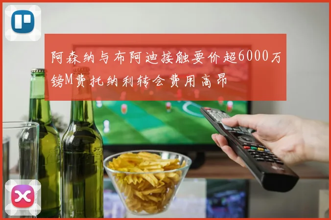 阿森纳与布阿迪接触要价超6000万镑M费托纳利转会费用高昂