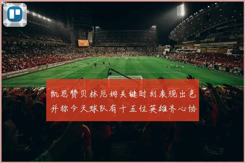 凯恩赞贝林厄姆关键时刻表现出色并称今天球队有十五位英雄齐心协力