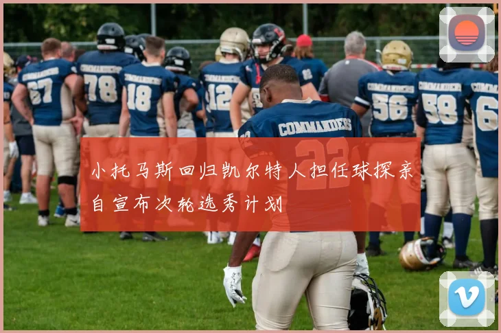 小托马斯回归凯尔特人担任球探亲自宣布次轮选秀计划