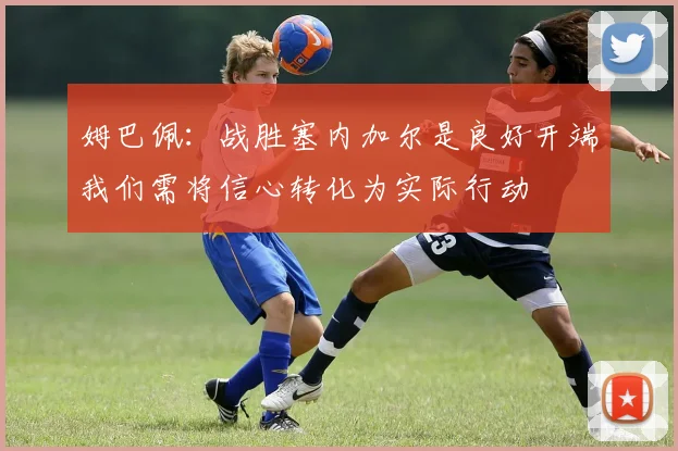 姆巴佩：战胜塞内加尔是良好开端我们需将信心转化为实际行动