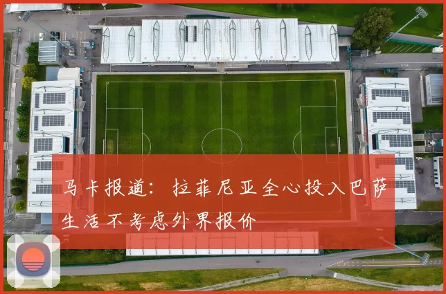 马卡报道：拉菲尼亚全心投入巴萨生活不考虑外界报价