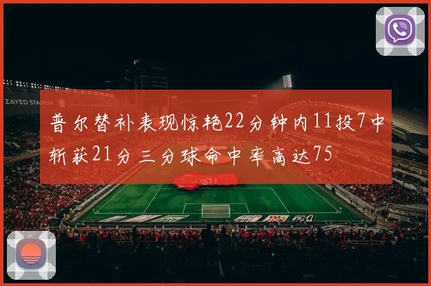 普尔替补表现惊艳22分钟内11投7中斩获21分三分球命中率高达75