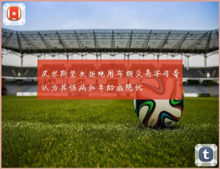 皮尔斯坚决拒绝用布朗交易字母哥认为其伤病和年龄成隐忧
