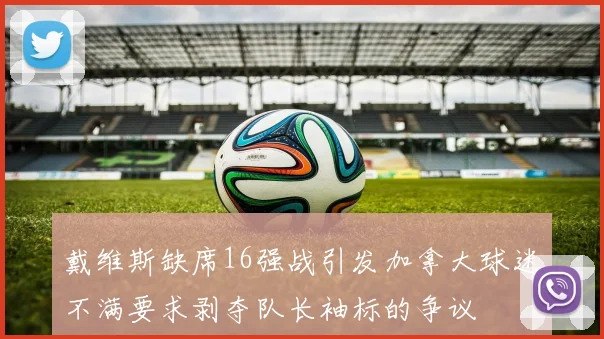 戴维斯缺席16强战引发加拿大球迷不满要求剥夺队长袖标的争议