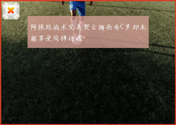 阿根廷战术完美契合梅西而C罗却未能享受同样待遇