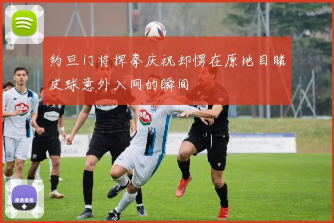 约旦门将挥拳庆祝却愣在原地目睹皮球意外入网的瞬间