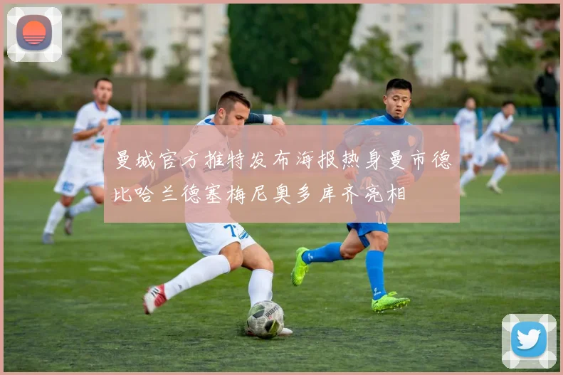 曼城官方推特发布海报热身曼市德比哈兰德塞梅尼奥多库齐亮相
