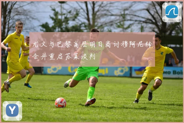 尤文与巴黎高层明日商讨穆阿尼转会并重启苏莱谈判