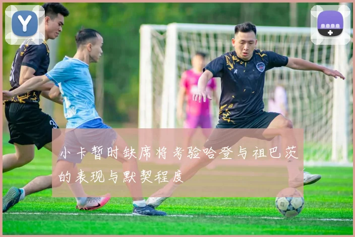 小卡暂时缺席将考验哈登与祖巴茨的表现与默契程度