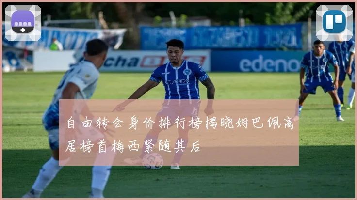 自由转会身价排行榜揭晓姆巴佩高居榜首梅西紧随其后