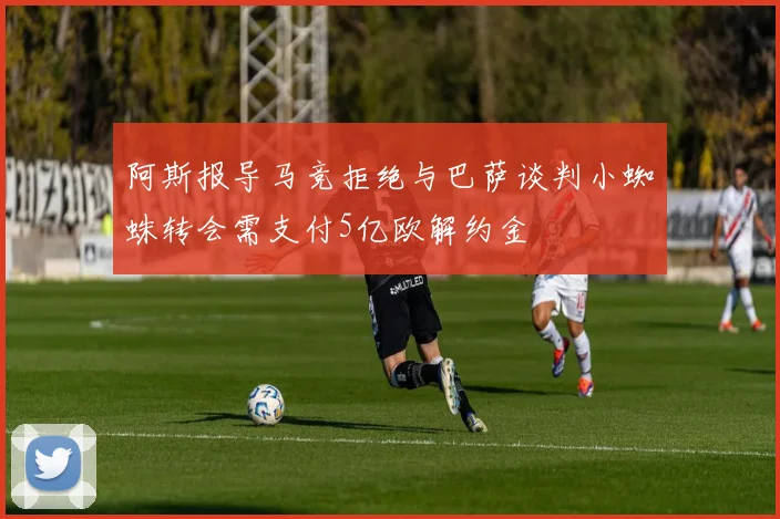 阿斯报导马竞拒绝与巴萨谈判小蜘蛛转会需支付5亿欧解约金