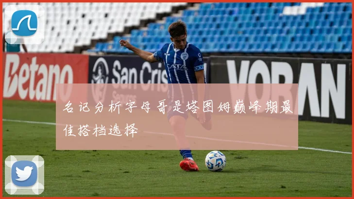 名记分析字母哥是塔图姆巅峰期最佳搭档选择