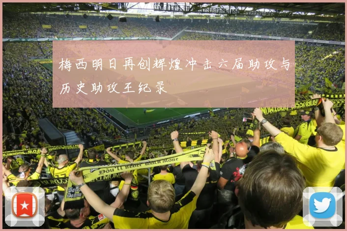 梅西明日再创辉煌冲击六届助攻与历史助攻王纪录