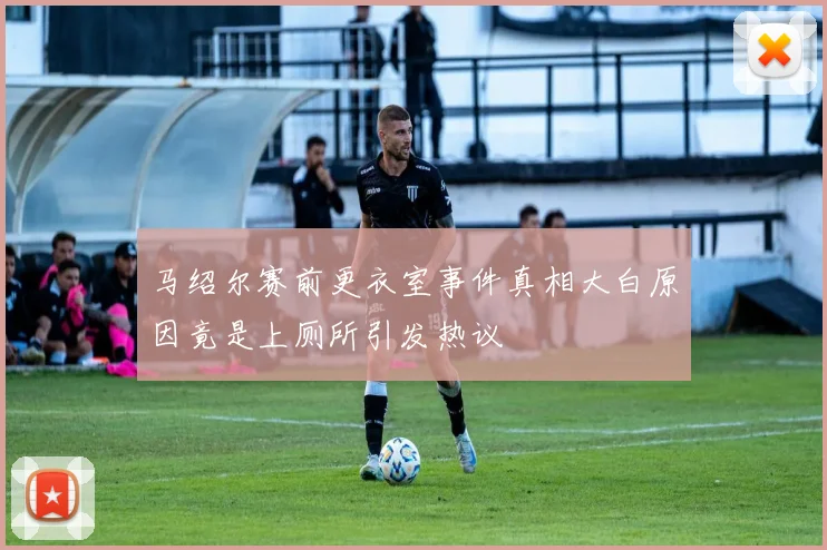 马绍尔赛前更衣室事件真相大白原因竟是上厕所引发热议