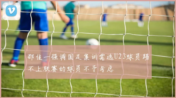 邵佳一强调国足集训需选U23球员踢不上联赛的球员不予考虑