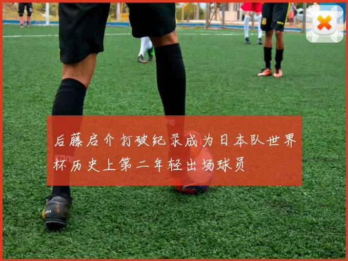 后藤启介打破纪录成为日本队世界杯历史上第二年轻出场球员