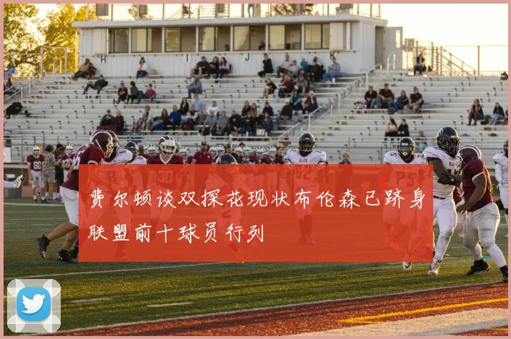 费尔顿谈双探花现状布伦森已跻身联盟前十球员行列