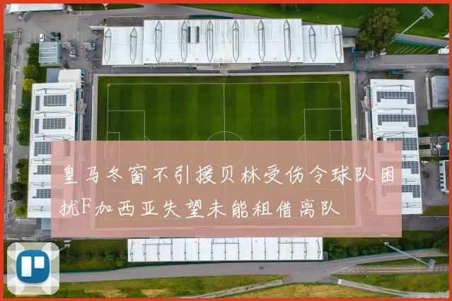 皇马冬窗不引援贝林受伤令球队困扰F加西亚失望未能租借离队