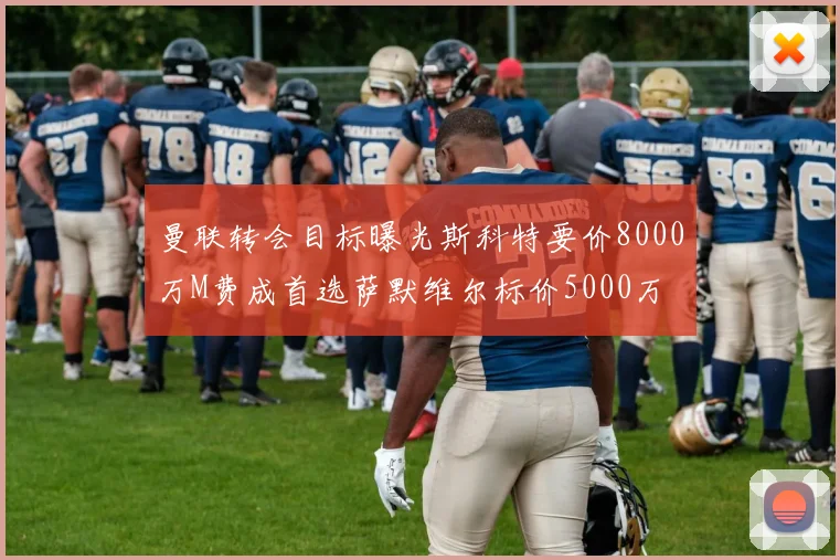 曼联转会目标曝光斯科特要价8000万M费成首选萨默维尔标价5000万