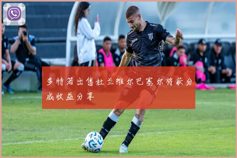 多特若出售杜兰维尔巴塞尔将获分成收益分享