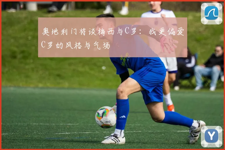 奥地利门将谈梅西与C罗：我更偏爱C罗的风格与气场