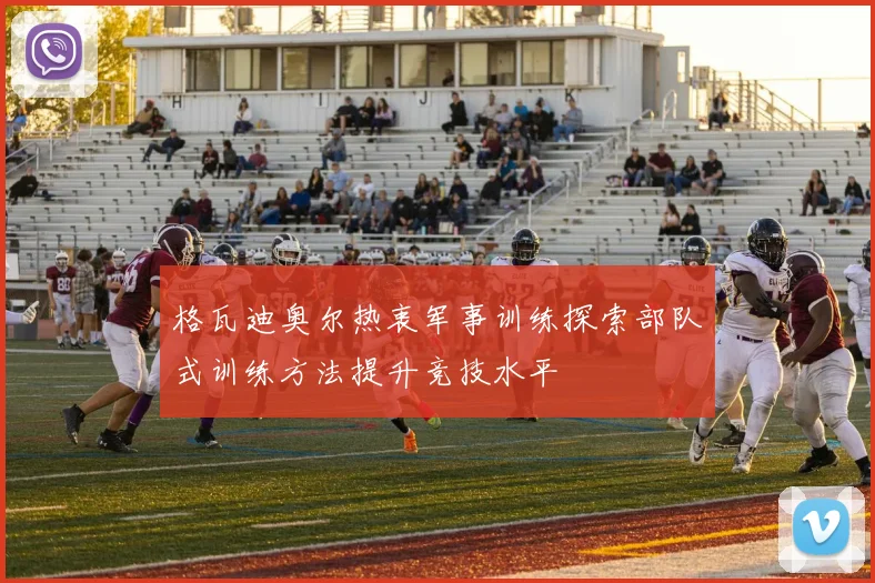 格瓦迪奥尔热衷军事训练探索部队式训练方法提升竞技水平