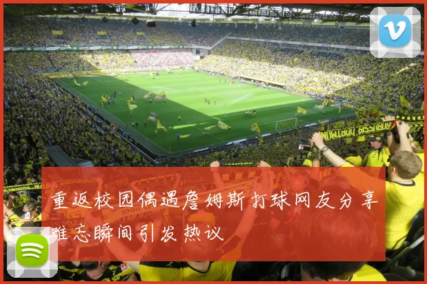 重返校园偶遇詹姆斯打球网友分享难忘瞬间引发热议