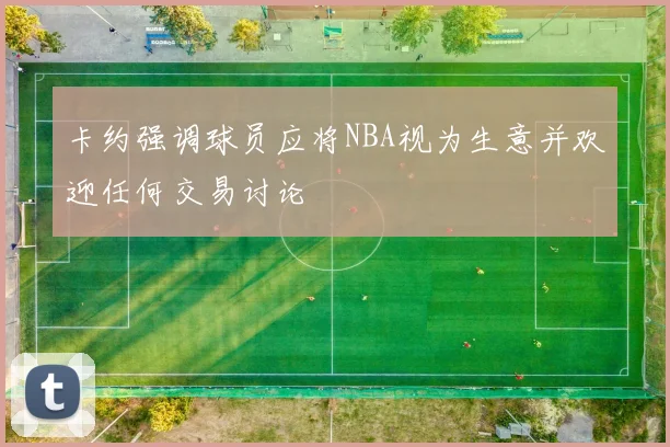 卡约强调球员应将NBA视为生意并欢迎任何交易讨论