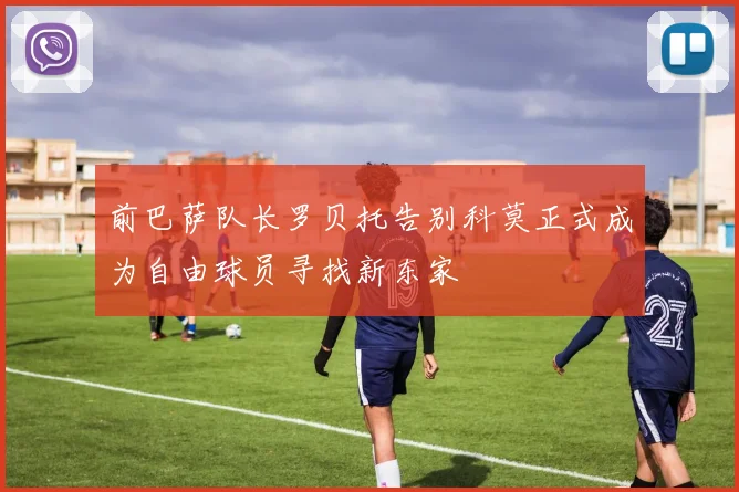 前巴萨队长罗贝托告别科莫正式成为自由球员寻找新东家