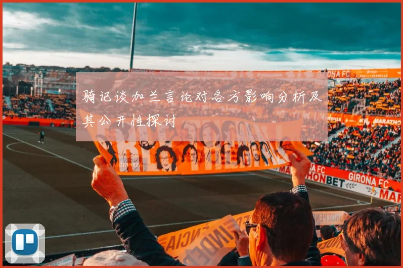 骑记谈加兰言论对各方影响分析及其公开性探讨