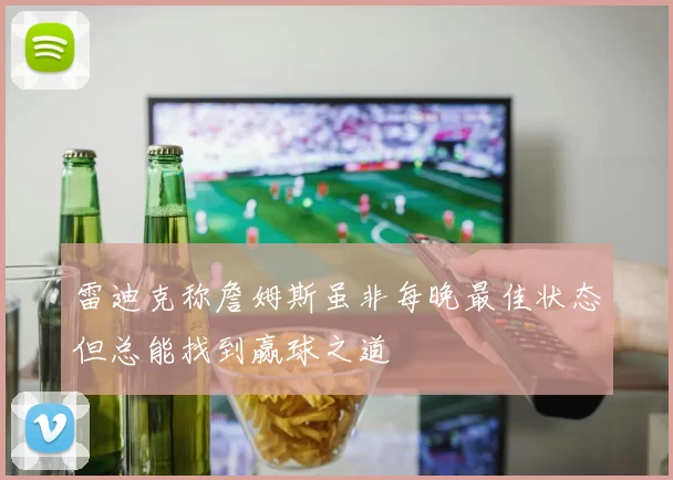 雷迪克称詹姆斯虽非每晚最佳状态但总能找到赢球之道