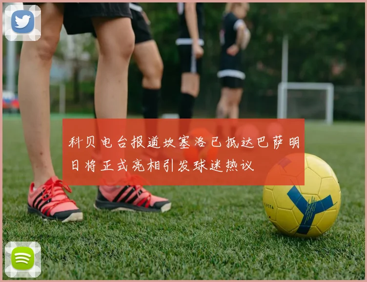 科贝电台报道坎塞洛已抵达巴萨明日将正式亮相引发球迷热议