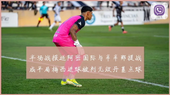半场战报迈阿密国际与辛辛那提战成平局梅西进球被判无效丹基点球扳平比分
