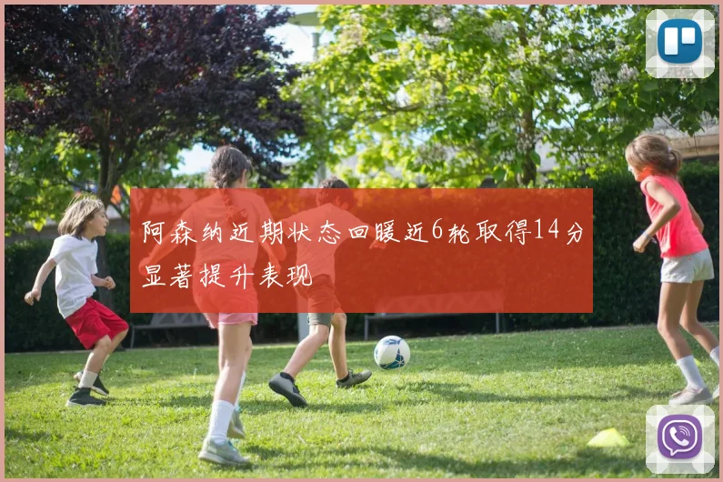 阿森纳近期状态回暖近6轮取得14分显著提升表现