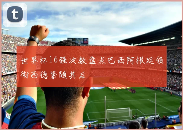 世界杯16强次数盘点巴西阿根廷领衔西德紧随其后